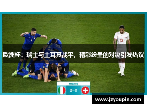 欧洲杯：瑞士与土耳其战平，精彩纷呈的对决引发热议