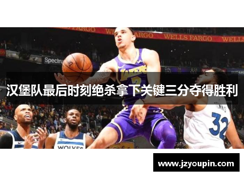 汉堡队最后时刻绝杀拿下关键三分夺得胜利