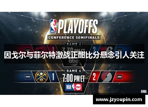 因戈尔与菲尔特激战正酣比分悬念引人关注
