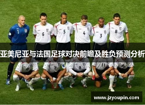 亚美尼亚与法国足球对决前瞻及胜负预测分析