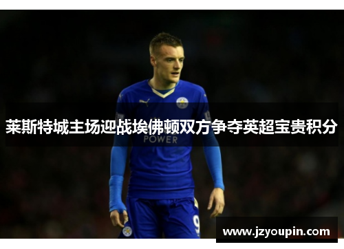 莱斯特城主场迎战埃佛顿双方争夺英超宝贵积分