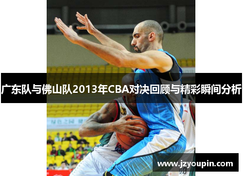 广东队与佛山队2013年CBA对决回顾与精彩瞬间分析