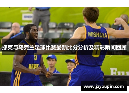 捷克与乌克兰足球比赛最新比分分析及精彩瞬间回顾