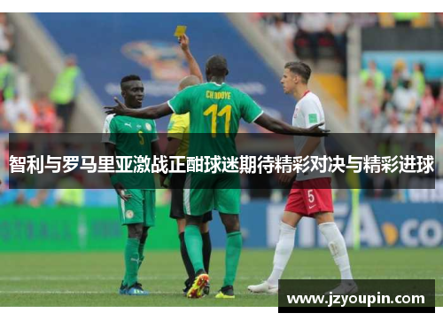 智利与罗马里亚激战正酣球迷期待精彩对决与精彩进球